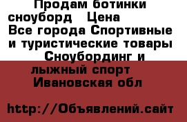 Продам ботинки сноуборд › Цена ­ 10 000 - Все города Спортивные и туристические товары » Сноубординг и лыжный спорт   . Ивановская обл.